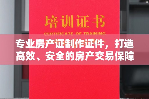 金牛专业房产证制作证件，打造高效、安全的房产交易保障