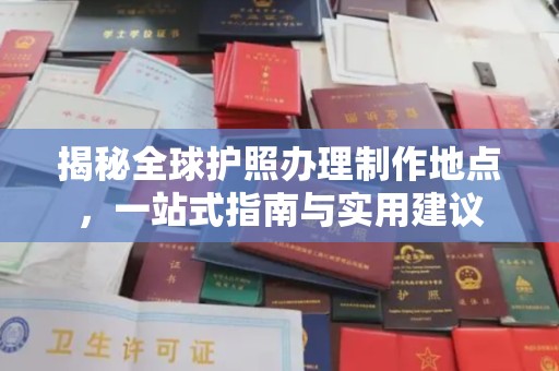 沁阳揭秘全球护照办理制作地点，一站式指南与实用建议