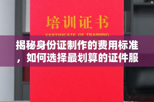 防城港揭秘身份证制作的费用标准，如何选择最划算的证件服务？