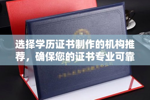 郾城选择学历证书制作的机构推荐，确保您的证书专业可靠