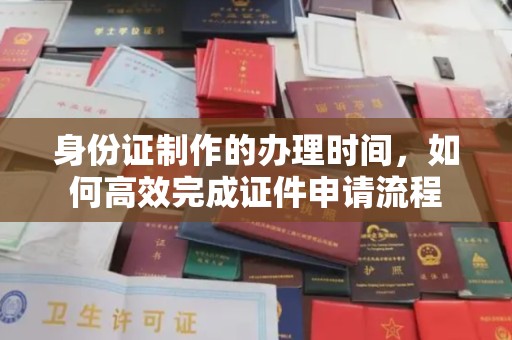 赣榆身份证制作的办理时间，如何高效完成证件申请流程