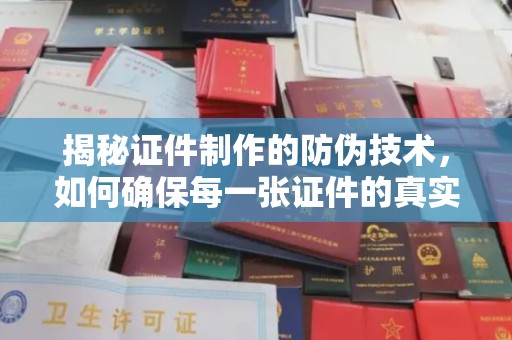 北票揭秘证件制作的防伪技术，如何确保每一张证件的真实性